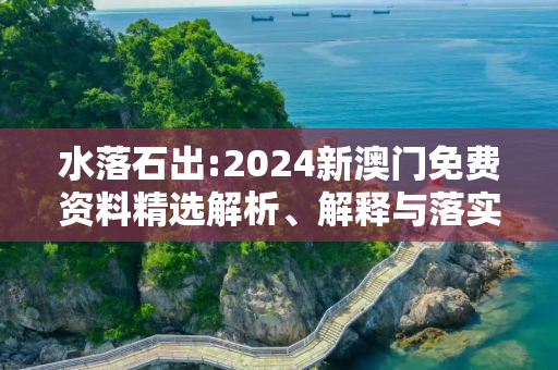 水落石出:2024新澳门免费资料精选解析、解释与落实