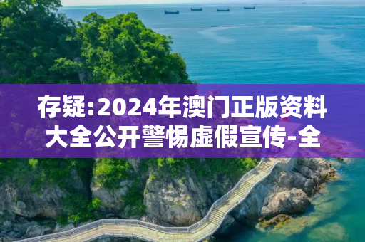 存疑:2024年澳门正版资料大全公开警惕虚假宣传-全面释义