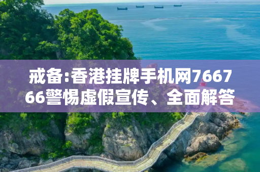 戒备:香港挂牌手机网766766警惕虚假宣传、全面解答