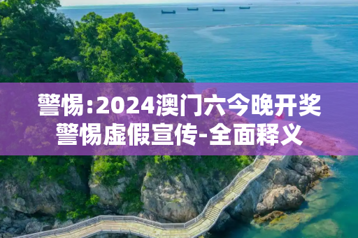 警惕:2024澳门六今晚开奖警惕虚假宣传-全面释义