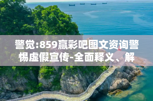 警觉:859赢彩吧图文资询警惕虚假宣传-全面释义、解释与落实