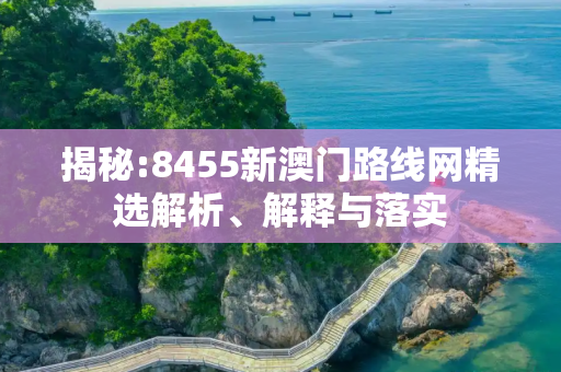 揭秘:8455新澳门路线网精选解析、解释与落实