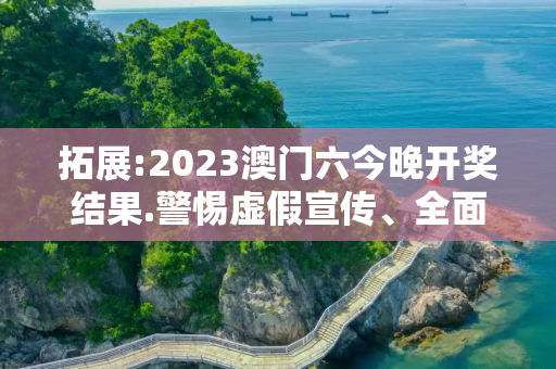 拓展:2023澳门六今晚开奖结果.警惕虚假宣传、全面解答