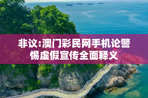非议:澳门彩民网手机论警惕虚假宣传全面释义