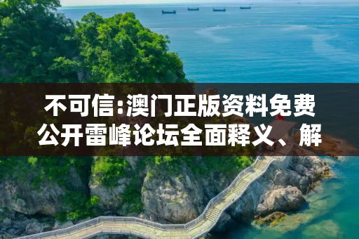 不可信:澳门正版资料免费公开雷峰论坛全面释义、解释与落实
