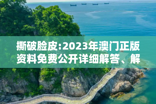 撕破脸皮:2023年澳门正版资料免费公开详细解答、解释与落实