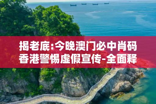 揭老底:今晚澳门必中肖码香港警惕虚假宣传-全面释义
