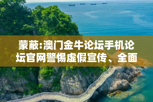 蒙蔽:澳门金牛论坛手机论坛官网警惕虚假宣传、全面解答