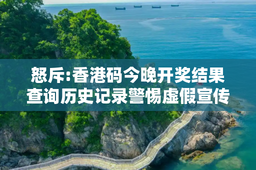 怒斥:香港码今晚开奖结果查询历史记录警惕虚假宣传全面释义