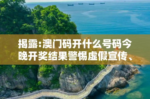 揭露:澳门码开什么号码今晚开奖结果警惕虚假宣传、全面解答与解释