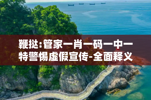 鞭挞:管家一肖一码一中一特警惕虚假宣传-全面释义、解释与落实