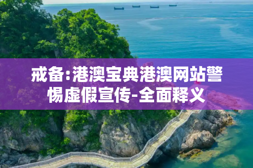 戒备:港澳宝典港澳网站警惕虚假宣传-全面释义
