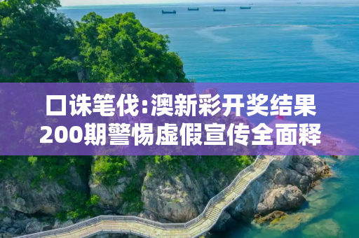 口诛笔伐:澳新彩开奖结果200期警惕虚假宣传全面释义