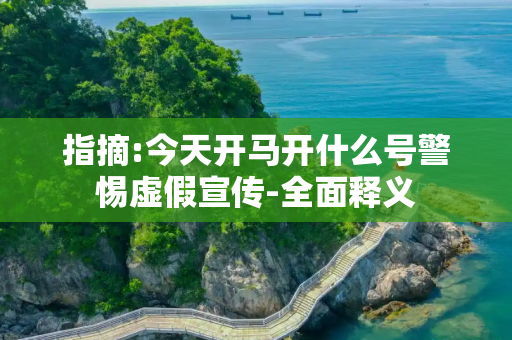 指摘:今天开马开什么号警惕虚假宣传-全面释义