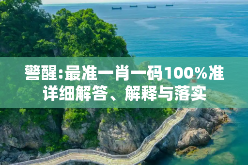 警醒:最准一肖一码100%准详细解答、解释与落实
