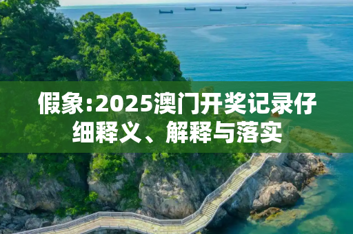 假象:2025澳门开奖记录仔细释义、解释与落实
