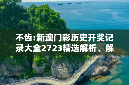 不齿:新澳门彩历史开奖记录大全2723精选解析、解释与落实