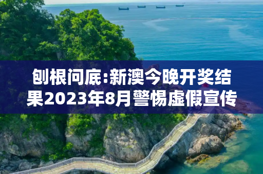 刨根问底:新澳今晚开奖结果2023年8月警惕虚假宣传、全面解答