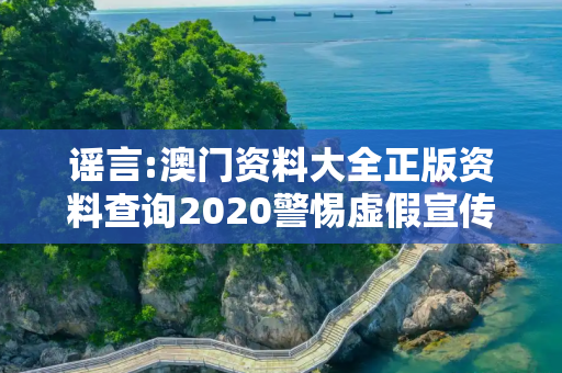 谣言:澳门资料大全正版资料查询2020警惕虚假宣传-全面释义