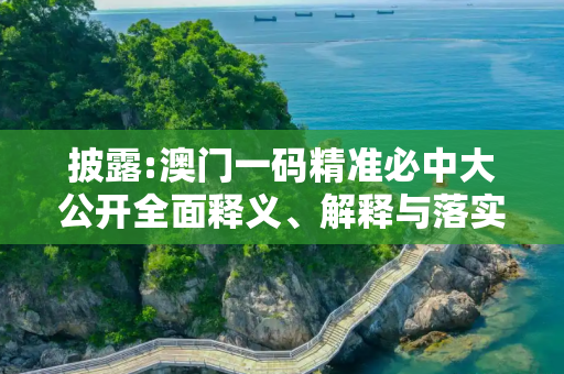 披露:澳门一码精准必中大公开全面释义、解释与落实