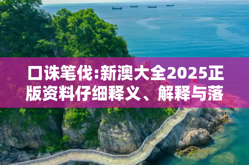 口诛笔伐:新澳大全2025正版资料仔细释义、解释与落实