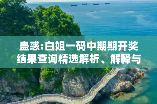 蛊惑:白姐一码中期期开奖结果查询精选解析、解释与落实