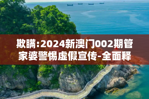 欺瞒:2024新澳门002期管家婆警惕虚假宣传-全面释义