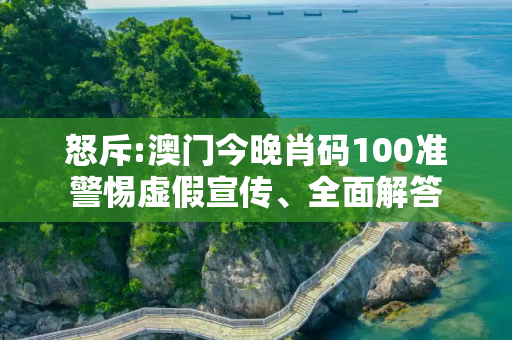 怒斥:澳门今晚肖码100准警惕虚假宣传、全面解答