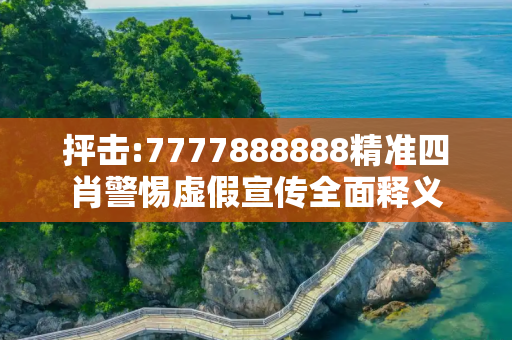 抨击:7777888888精准四肖警惕虚假宣传全面释义