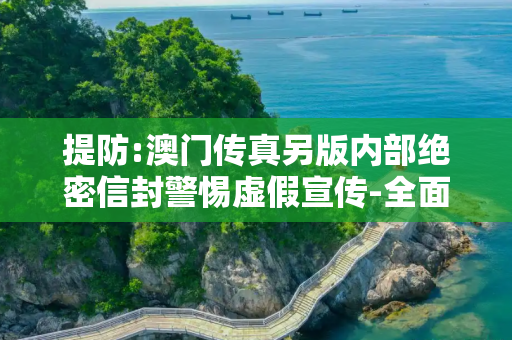 提防:澳门传真另版内部绝密信封警惕虚假宣传-全面释义、解释与落实