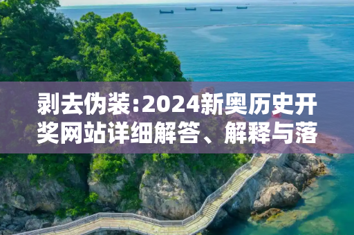 剥去伪装:2024新奥历史开奖网站详细解答、解释与落实