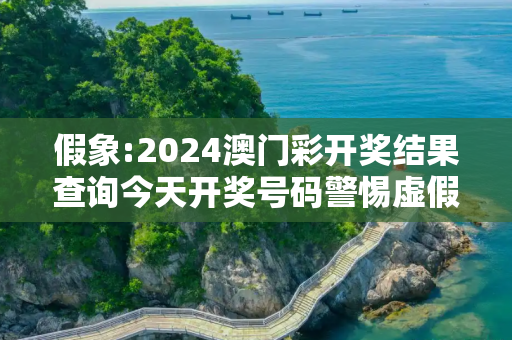 假象:2024澳门彩开奖结果查询今天开奖号码警惕虚假宣传-全面释义