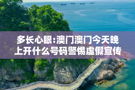 多长心眼:澳门澳门今天晚上开什么号码警惕虚假宣传全面释义