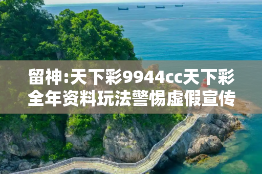 留神:天下彩9944cc天下彩全年资料玩法警惕虚假宣传-全面释义、解释与落实