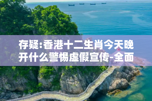 存疑:香港十二生肖今天晚开什么警惕虚假宣传-全面释义