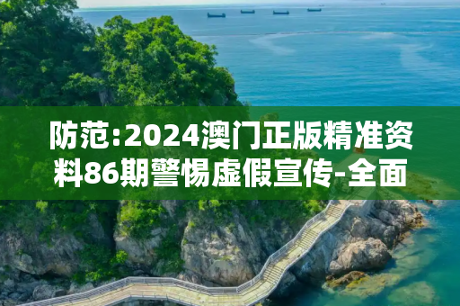 防范:2024澳门正版精准资料86期警惕虚假宣传-全面释义、解释与落实