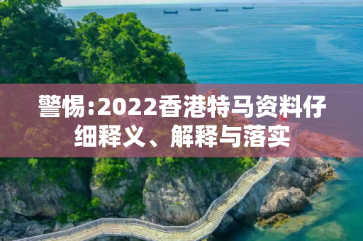 警惕:2022香港特马资料仔细释义、解释与落实