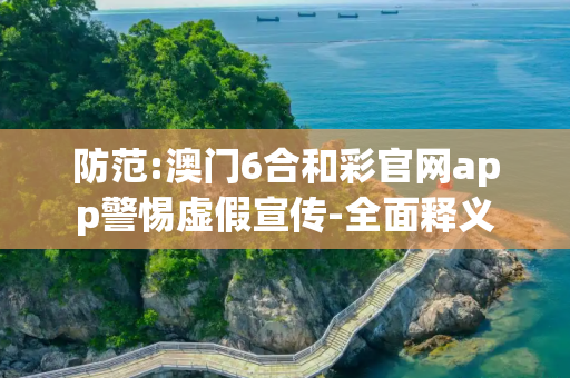 防范:澳门6合和彩官网app警惕虚假宣传-全面释义