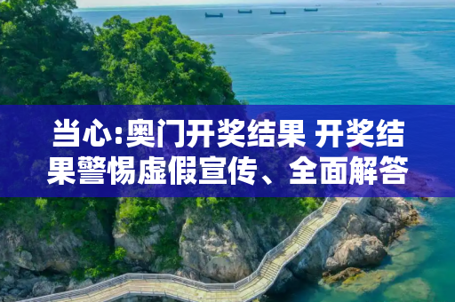 当心:奥门开奖结果 开奖结果警惕虚假宣传、全面解答