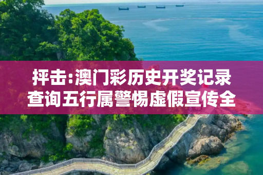 抨击:澳门彩历史开奖记录查询五行属警惕虚假宣传全面释义