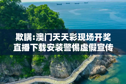 欺瞒:澳门天天彩现场开奖直播下载安装警惕虚假宣传-全面释义