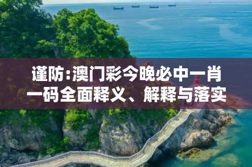 谨防:澳门彩今晚必中一肖一码全面释义、解释与落实