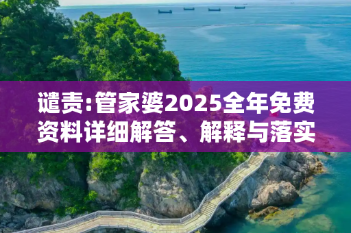 谴责:管家婆2025全年免费资料详细解答、解释与落实
