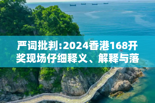 严词批判:2024香港168开奖现场仔细释义、解释与落实
