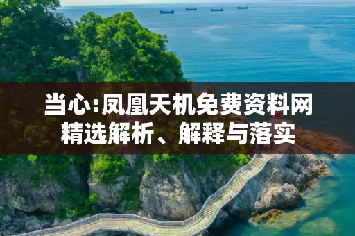 当心:凤凰天机免费资料网精选解析、解释与落实
