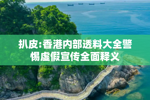 扒皮:香港内部透料大全警惕虚假宣传全面释义