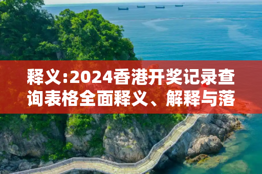 释义:2024香港开奖记录查询表格全面释义、解释与落实