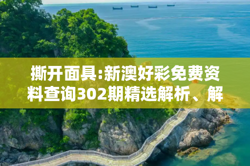 撕开面具:新澳好彩免费资料查询302期精选解析、解释与落实
