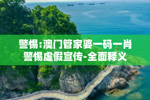 警惕:澳门管家婆一码一肖警惕虚假宣传-全面释义