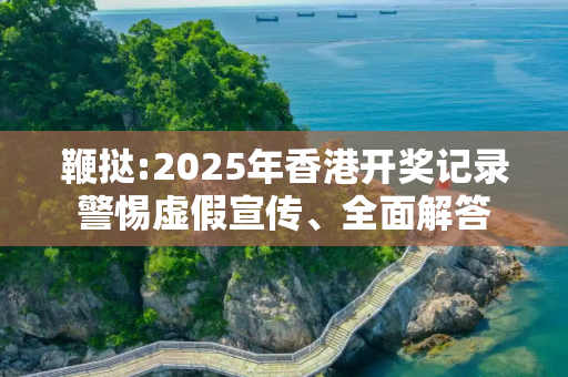 鞭挞:2025年香港开奖记录警惕虚假宣传、全面解答